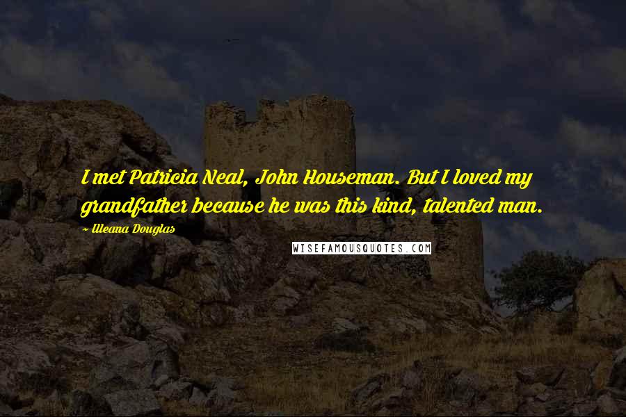Illeana Douglas Quotes: I met Patricia Neal, John Houseman. But I loved my grandfather because he was this kind, talented man.