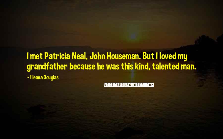 Illeana Douglas Quotes: I met Patricia Neal, John Houseman. But I loved my grandfather because he was this kind, talented man.