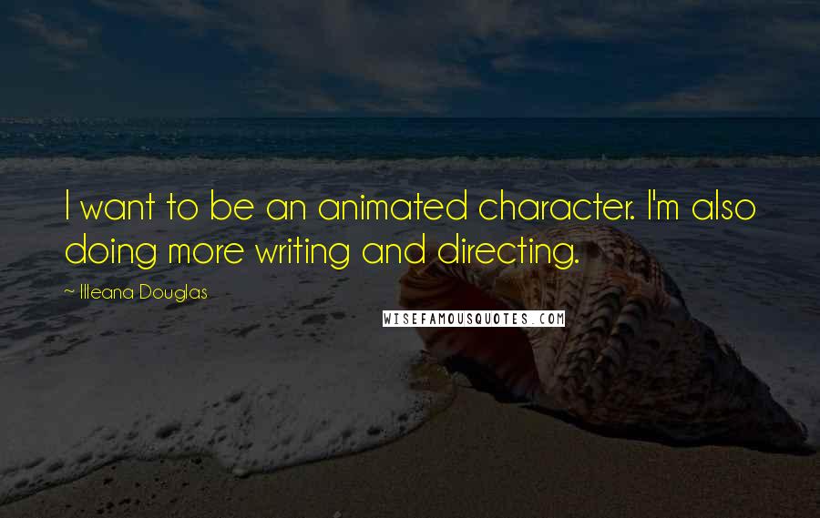 Illeana Douglas Quotes: I want to be an animated character. I'm also doing more writing and directing.