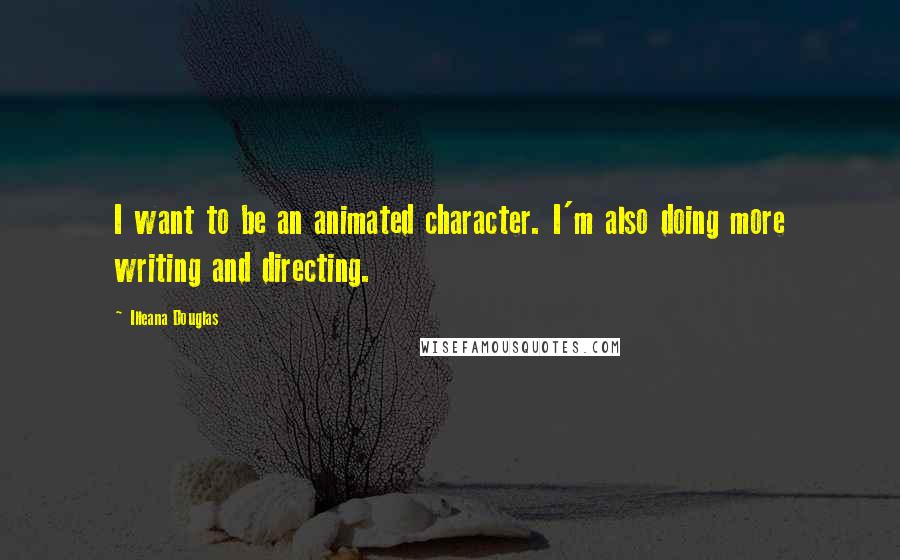 Illeana Douglas Quotes: I want to be an animated character. I'm also doing more writing and directing.