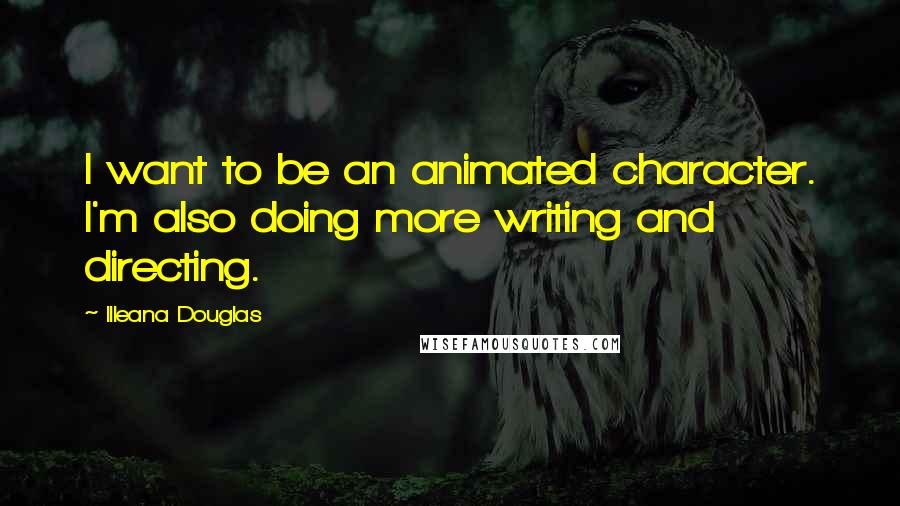 Illeana Douglas Quotes: I want to be an animated character. I'm also doing more writing and directing.