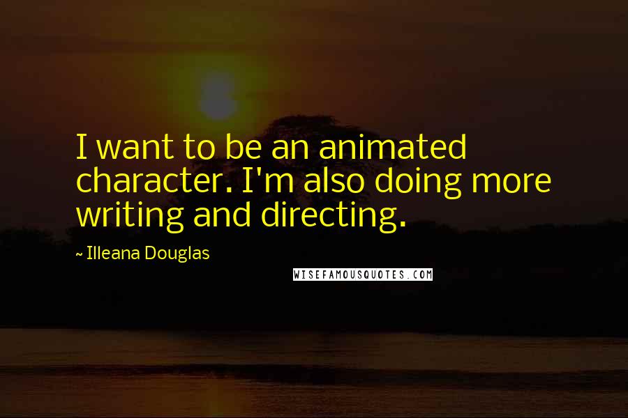 Illeana Douglas Quotes: I want to be an animated character. I'm also doing more writing and directing.