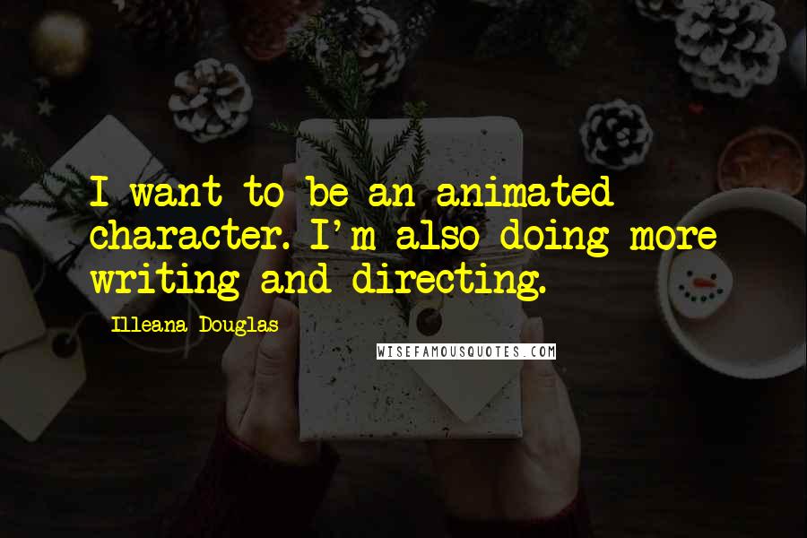 Illeana Douglas Quotes: I want to be an animated character. I'm also doing more writing and directing.