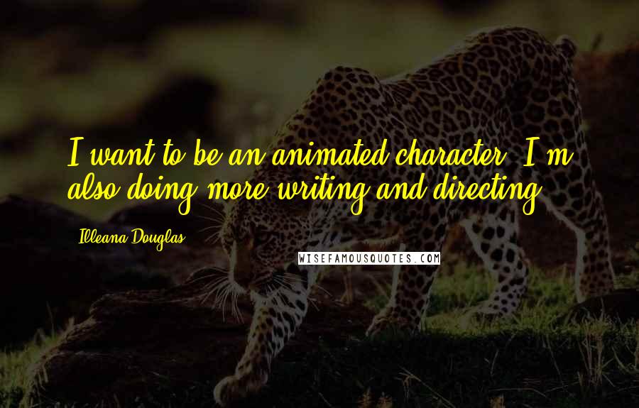 Illeana Douglas Quotes: I want to be an animated character. I'm also doing more writing and directing.