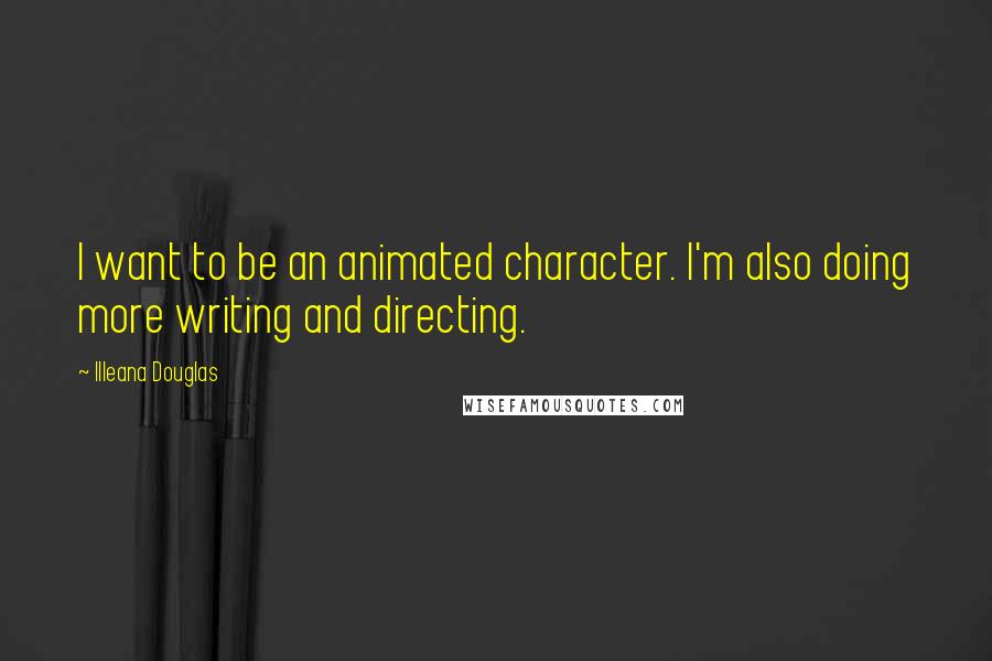 Illeana Douglas Quotes: I want to be an animated character. I'm also doing more writing and directing.
