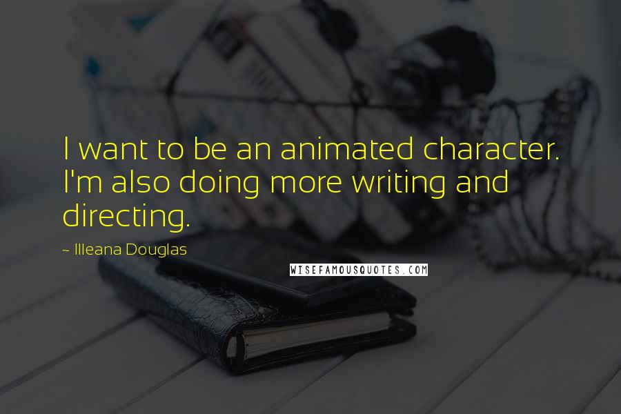 Illeana Douglas Quotes: I want to be an animated character. I'm also doing more writing and directing.