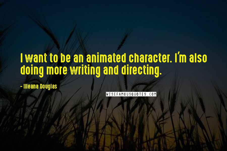 Illeana Douglas Quotes: I want to be an animated character. I'm also doing more writing and directing.