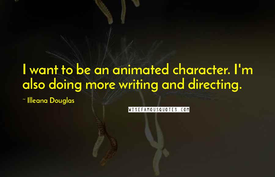 Illeana Douglas Quotes: I want to be an animated character. I'm also doing more writing and directing.