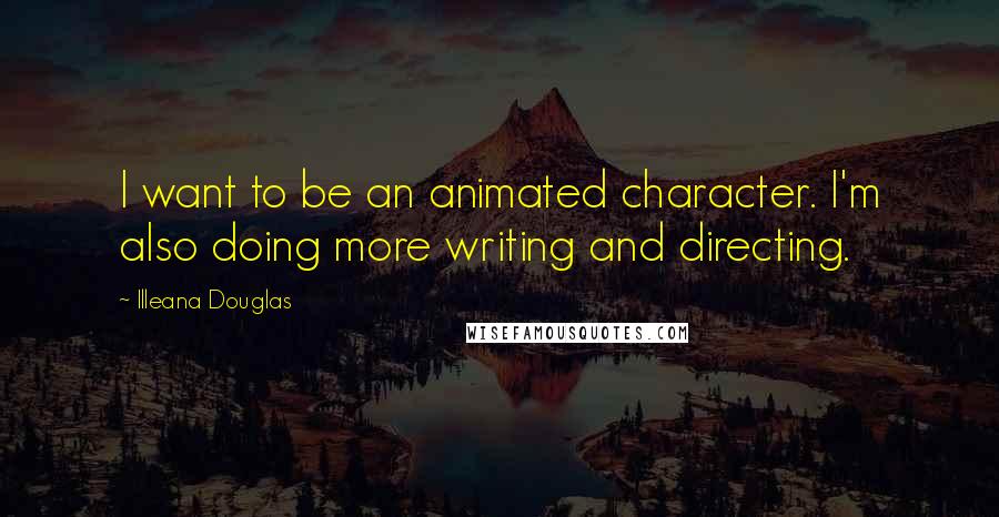 Illeana Douglas Quotes: I want to be an animated character. I'm also doing more writing and directing.