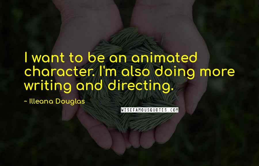 Illeana Douglas Quotes: I want to be an animated character. I'm also doing more writing and directing.