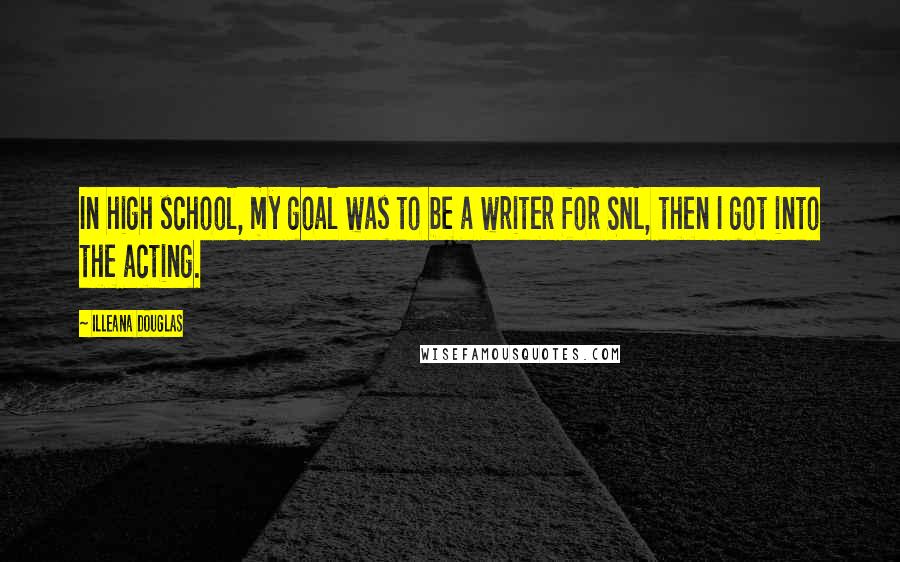 Illeana Douglas Quotes: In high school, my goal was to be a writer for SNL, then I got into the acting.