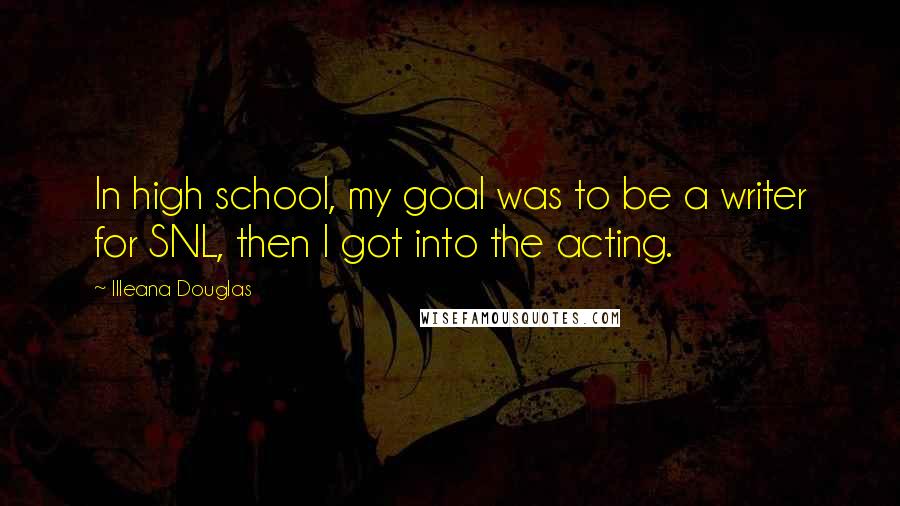 Illeana Douglas Quotes: In high school, my goal was to be a writer for SNL, then I got into the acting.