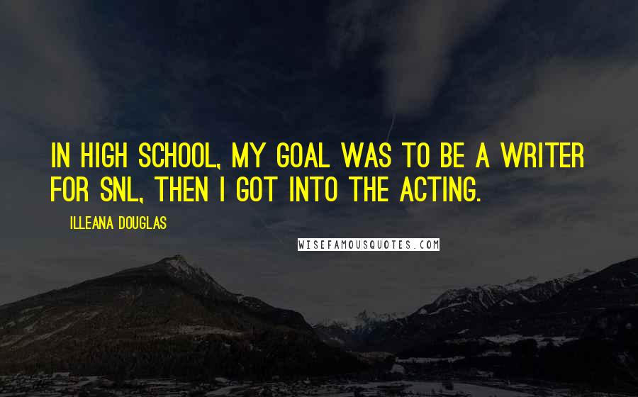 Illeana Douglas Quotes: In high school, my goal was to be a writer for SNL, then I got into the acting.