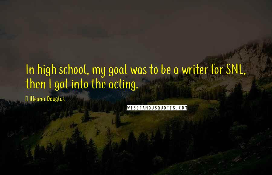Illeana Douglas Quotes: In high school, my goal was to be a writer for SNL, then I got into the acting.