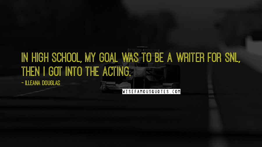 Illeana Douglas Quotes: In high school, my goal was to be a writer for SNL, then I got into the acting.