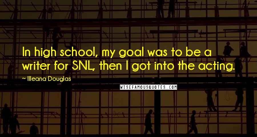 Illeana Douglas Quotes: In high school, my goal was to be a writer for SNL, then I got into the acting.