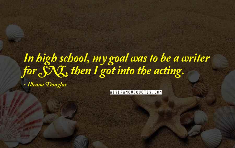 Illeana Douglas Quotes: In high school, my goal was to be a writer for SNL, then I got into the acting.