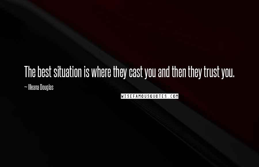 Illeana Douglas Quotes: The best situation is where they cast you and then they trust you.