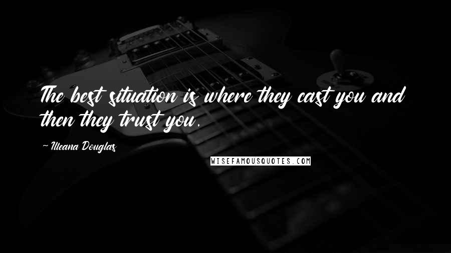 Illeana Douglas Quotes: The best situation is where they cast you and then they trust you.