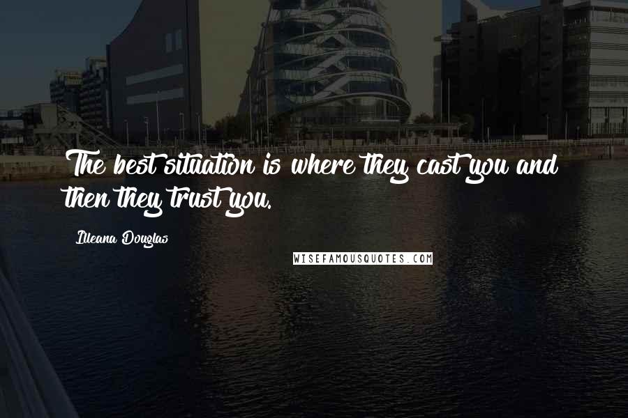 Illeana Douglas Quotes: The best situation is where they cast you and then they trust you.