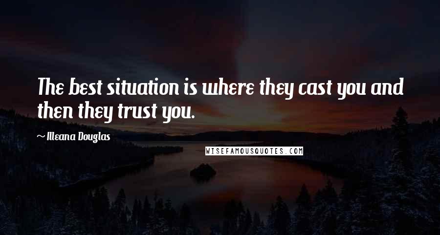 Illeana Douglas Quotes: The best situation is where they cast you and then they trust you.