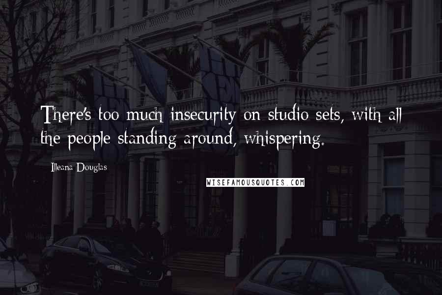 Illeana Douglas Quotes: There's too much insecurity on studio sets, with all the people standing around, whispering.