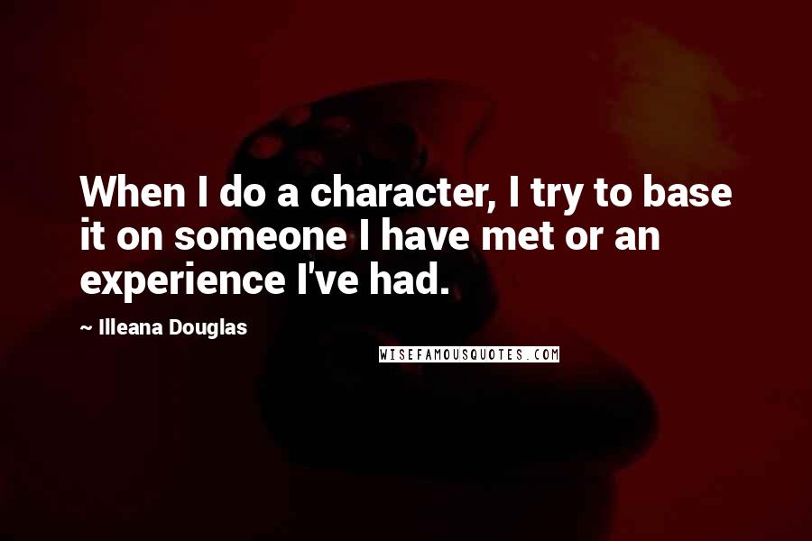 Illeana Douglas Quotes: When I do a character, I try to base it on someone I have met or an experience I've had.