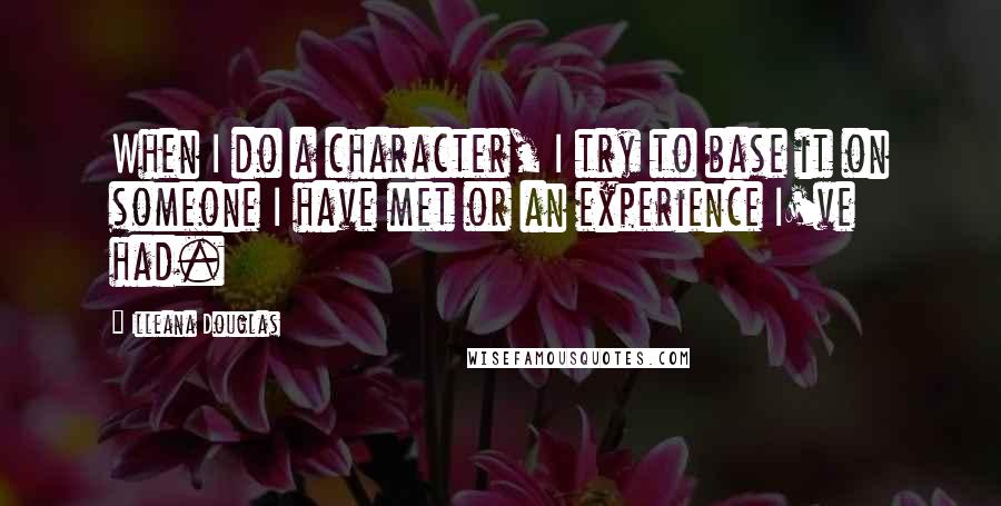 Illeana Douglas Quotes: When I do a character, I try to base it on someone I have met or an experience I've had.