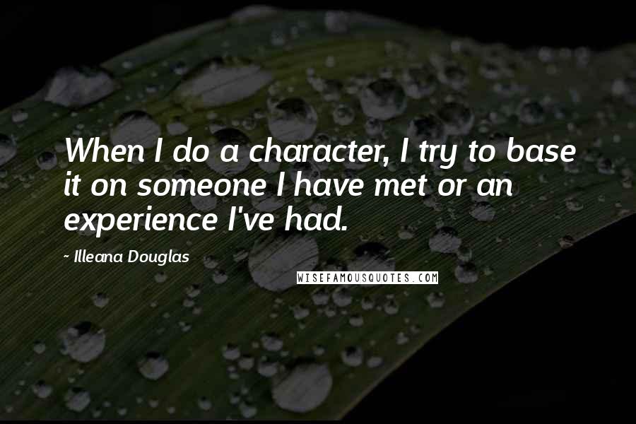 Illeana Douglas Quotes: When I do a character, I try to base it on someone I have met or an experience I've had.