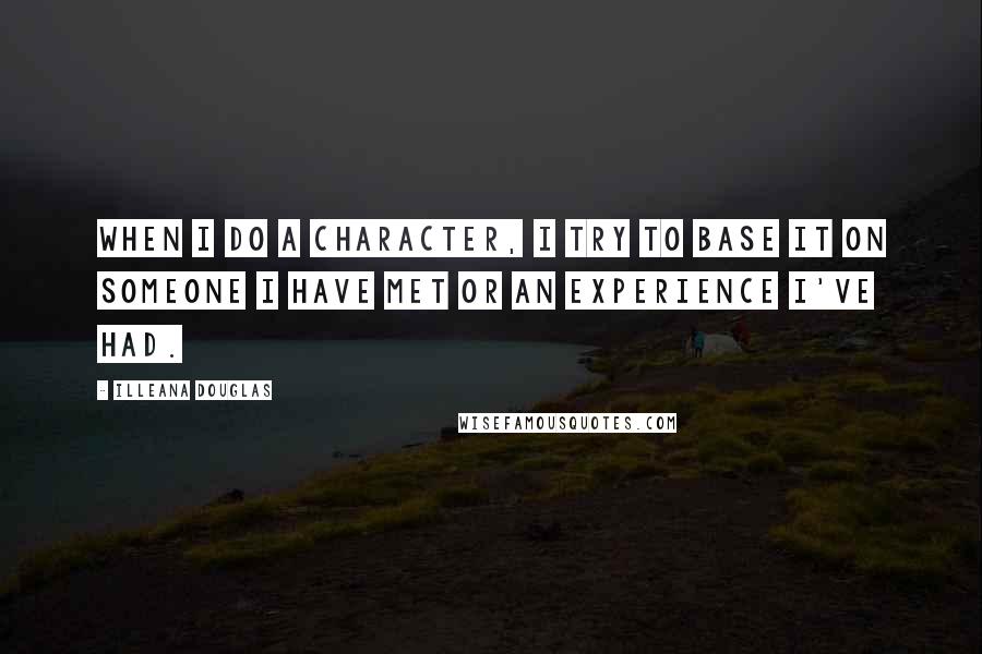 Illeana Douglas Quotes: When I do a character, I try to base it on someone I have met or an experience I've had.