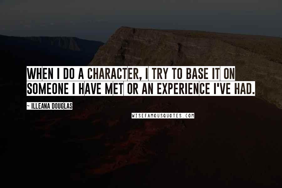 Illeana Douglas Quotes: When I do a character, I try to base it on someone I have met or an experience I've had.