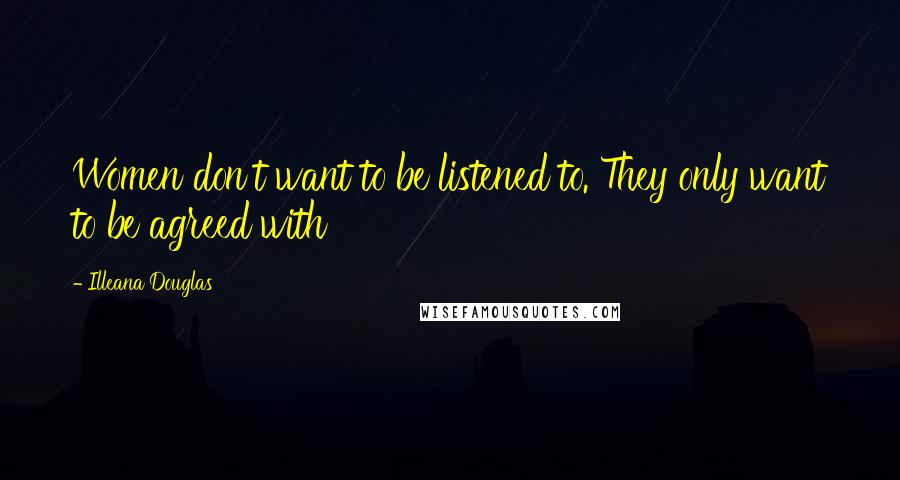 Illeana Douglas Quotes: Women don't want to be listened to. They only want to be agreed with