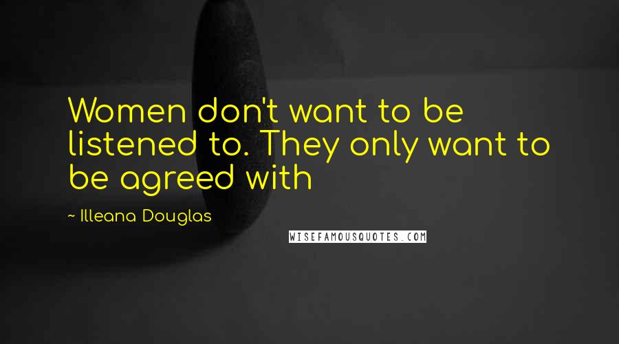 Illeana Douglas Quotes: Women don't want to be listened to. They only want to be agreed with