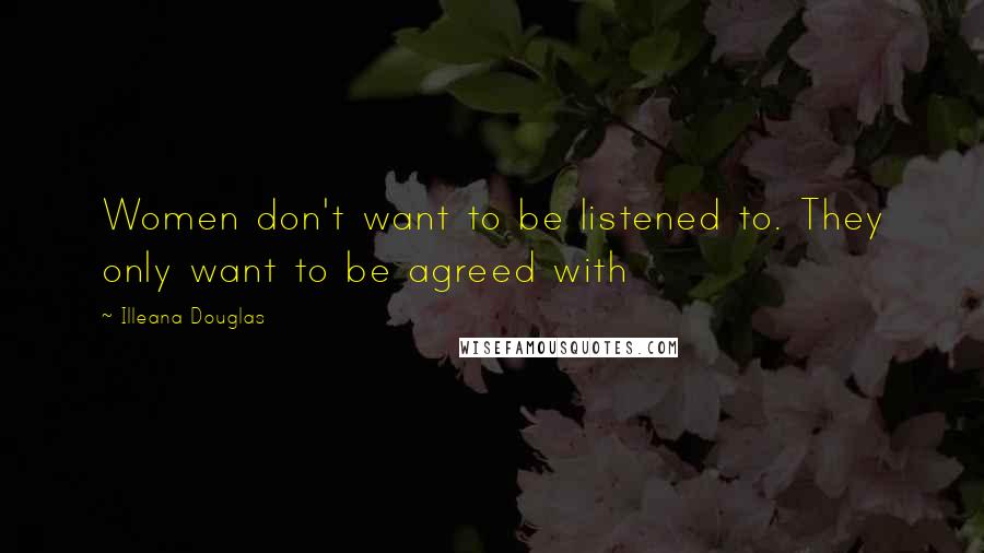 Illeana Douglas Quotes: Women don't want to be listened to. They only want to be agreed with