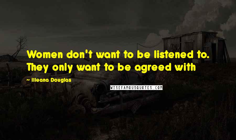 Illeana Douglas Quotes: Women don't want to be listened to. They only want to be agreed with