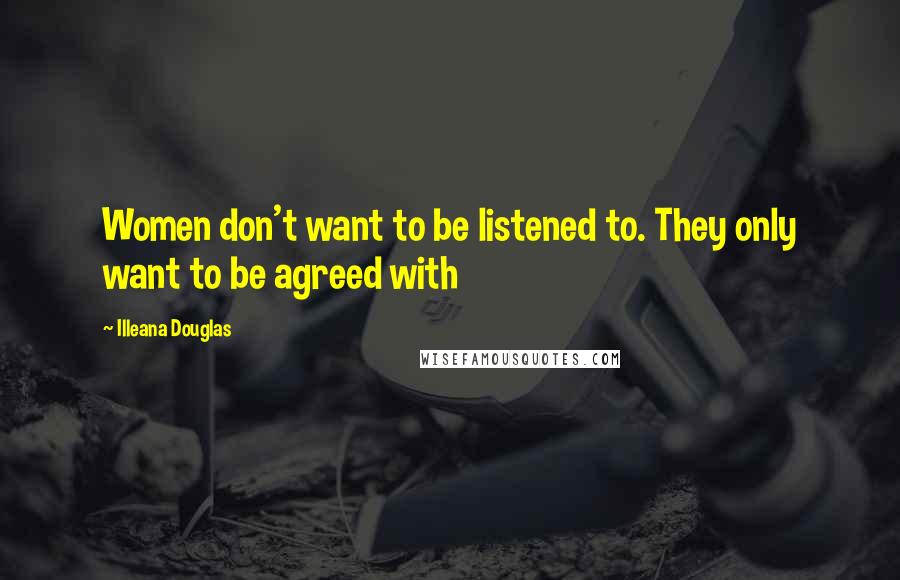 Illeana Douglas Quotes: Women don't want to be listened to. They only want to be agreed with