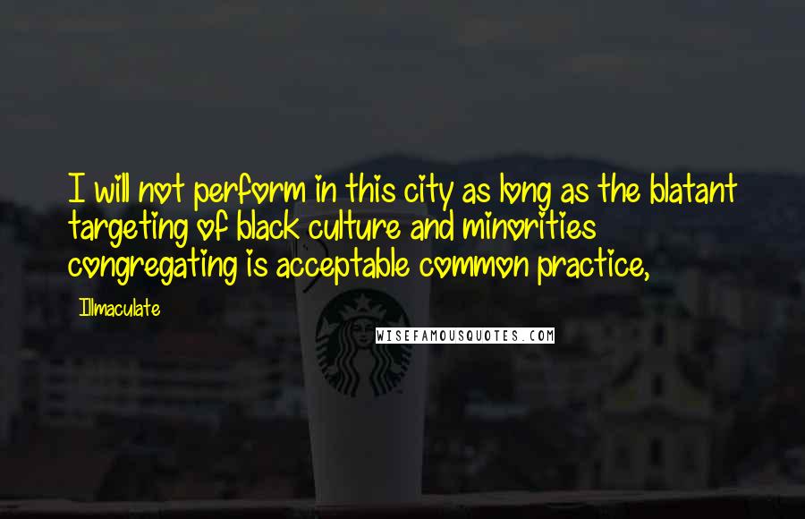 Illmaculate Quotes: I will not perform in this city as long as the blatant targeting of black culture and minorities congregating is acceptable common practice,