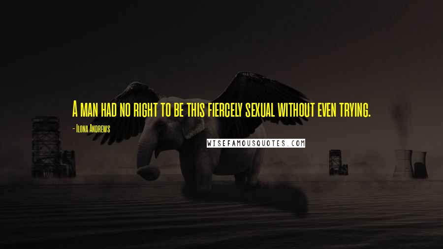 Ilona Andrews Quotes: A man had no right to be this fiercely sexual without even trying.