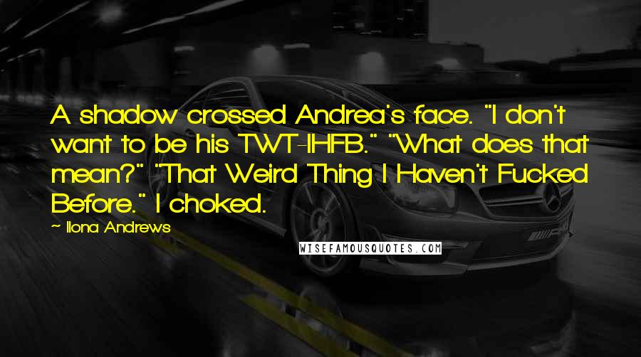 Ilona Andrews Quotes: A shadow crossed Andrea's face. "I don't want to be his TWT-IHFB." "What does that mean?" "That Weird Thing I Haven't Fucked Before." I choked.
