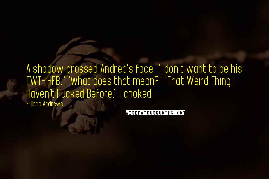 Ilona Andrews Quotes: A shadow crossed Andrea's face. "I don't want to be his TWT-IHFB." "What does that mean?" "That Weird Thing I Haven't Fucked Before." I choked.