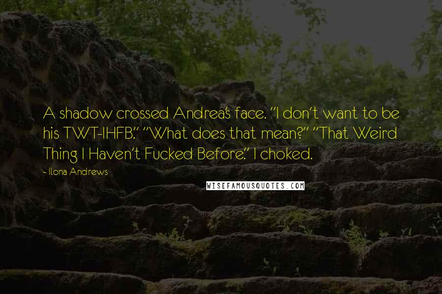 Ilona Andrews Quotes: A shadow crossed Andrea's face. "I don't want to be his TWT-IHFB." "What does that mean?" "That Weird Thing I Haven't Fucked Before." I choked.