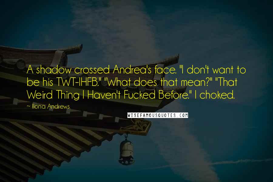 Ilona Andrews Quotes: A shadow crossed Andrea's face. "I don't want to be his TWT-IHFB." "What does that mean?" "That Weird Thing I Haven't Fucked Before." I choked.