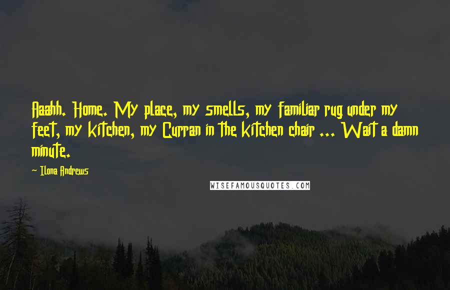 Ilona Andrews Quotes: Aaahh. Home. My place, my smells, my familiar rug under my feet, my kitchen, my Curran in the kitchen chair ... Wait a damn minute.