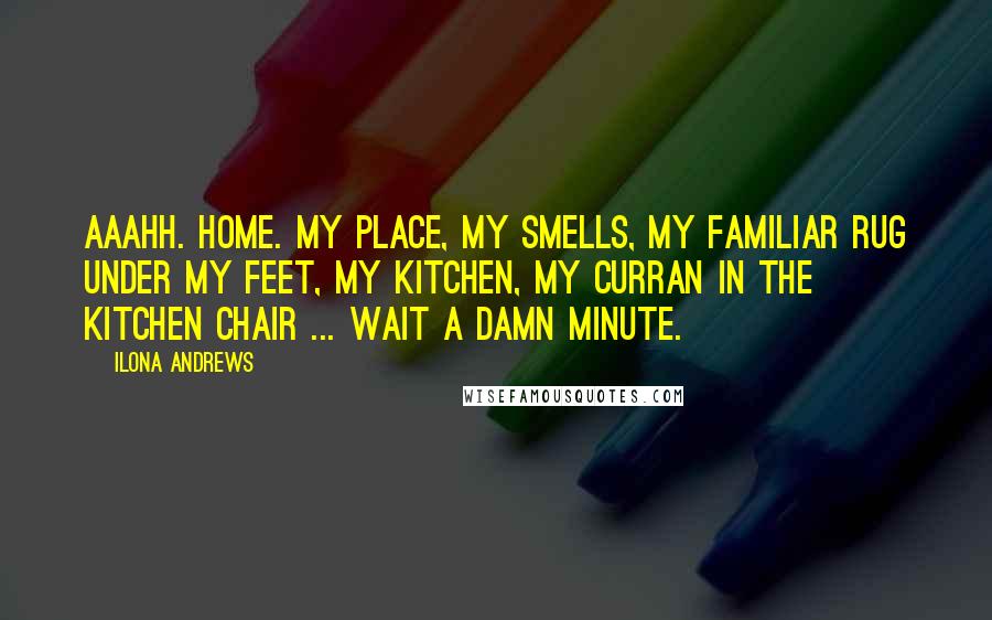 Ilona Andrews Quotes: Aaahh. Home. My place, my smells, my familiar rug under my feet, my kitchen, my Curran in the kitchen chair ... Wait a damn minute.