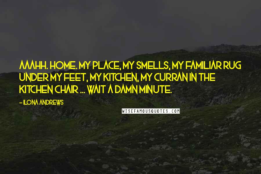 Ilona Andrews Quotes: Aaahh. Home. My place, my smells, my familiar rug under my feet, my kitchen, my Curran in the kitchen chair ... Wait a damn minute.