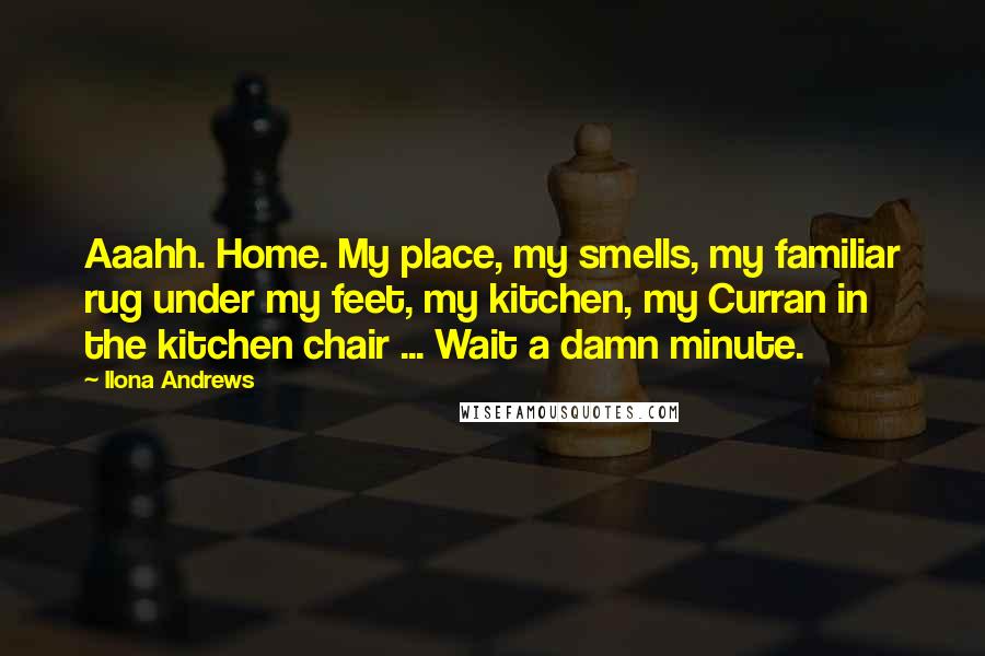 Ilona Andrews Quotes: Aaahh. Home. My place, my smells, my familiar rug under my feet, my kitchen, my Curran in the kitchen chair ... Wait a damn minute.