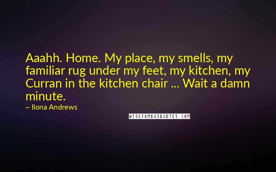 Ilona Andrews Quotes: Aaahh. Home. My place, my smells, my familiar rug under my feet, my kitchen, my Curran in the kitchen chair ... Wait a damn minute.