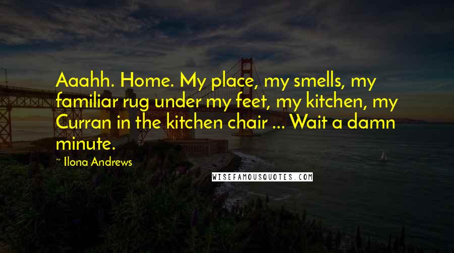 Ilona Andrews Quotes: Aaahh. Home. My place, my smells, my familiar rug under my feet, my kitchen, my Curran in the kitchen chair ... Wait a damn minute.