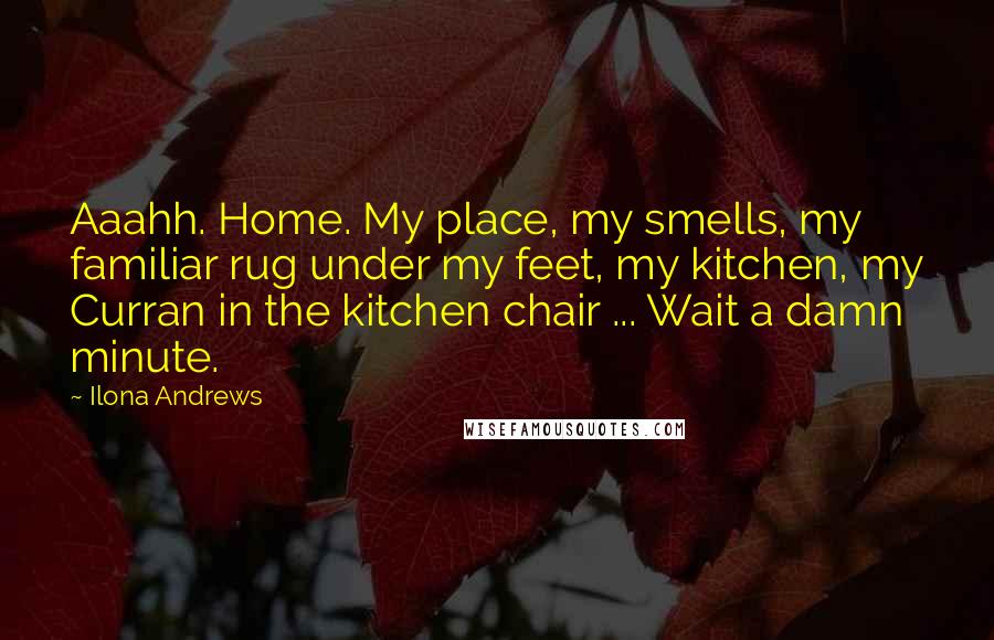 Ilona Andrews Quotes: Aaahh. Home. My place, my smells, my familiar rug under my feet, my kitchen, my Curran in the kitchen chair ... Wait a damn minute.