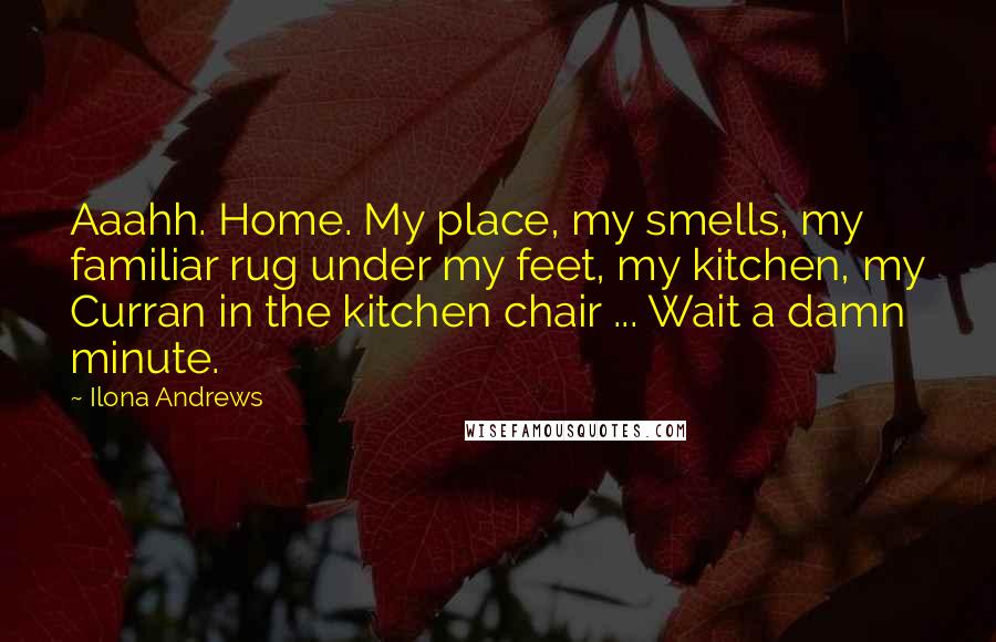 Ilona Andrews Quotes: Aaahh. Home. My place, my smells, my familiar rug under my feet, my kitchen, my Curran in the kitchen chair ... Wait a damn minute.